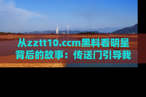 从zztt10.ccm黑料看明星背后的故事：传送门引导我们探索真相！