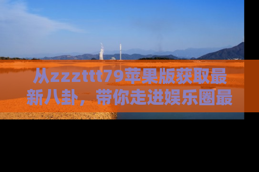 从zzzttt79苹果版获取最新八卦，带你走进娱乐圈最热内幕！