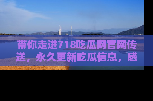 带你走进718吃瓜网官网传送，永久更新吃瓜信息，感受娱乐圈的风云变幻！