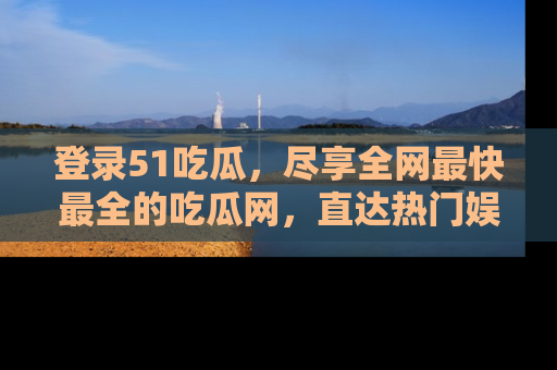 登录51吃瓜，尽享全网最快最全的吃瓜网，直达热门娱乐新闻！