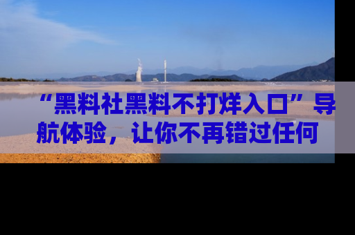“黑料社黑料不打烊入口”导航体验，让你不再错过任何精彩黑料