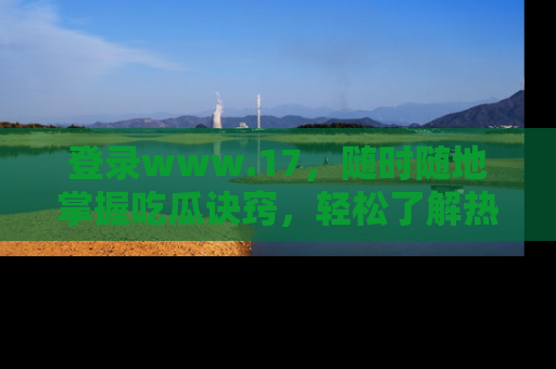 登录www.17，随时随地掌握吃瓜诀窍，轻松了解热点！