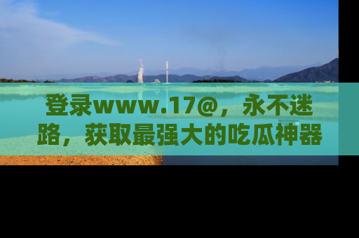 登录www.17@，永不迷路，获取最强大的吃瓜神器，解锁娱乐新动态。