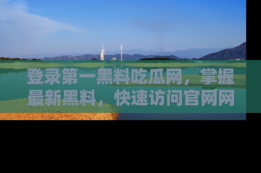 登录第一黑料吃瓜网，掌握最新黑料，快速访问官网网址体验。