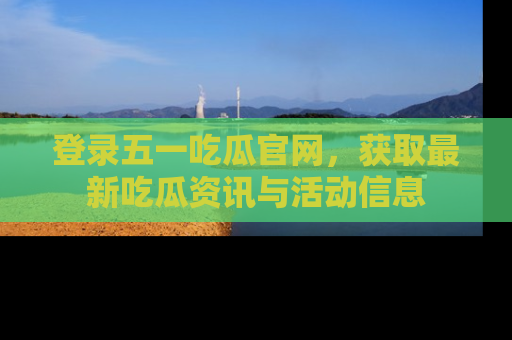登录五一吃瓜官网，获取最新吃瓜资讯与活动信息