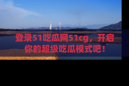 登录51吃瓜网51cg，开启你的超级吃瓜模式吧！