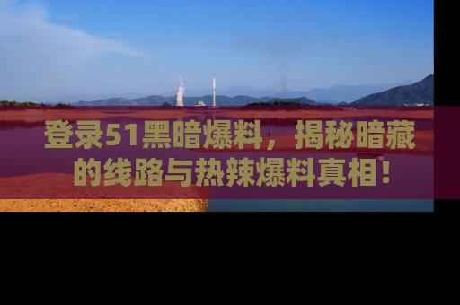 登录51黑暗爆料，揭秘暗藏的线路与热辣爆料真相！