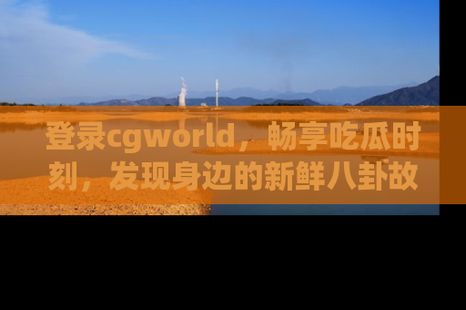 登录cgworld，畅享吃瓜时刻，发现身边的新鲜八卦故事