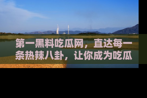 第一黑料吃瓜网，直达每一条热辣八卦，让你成为吃瓜达人！