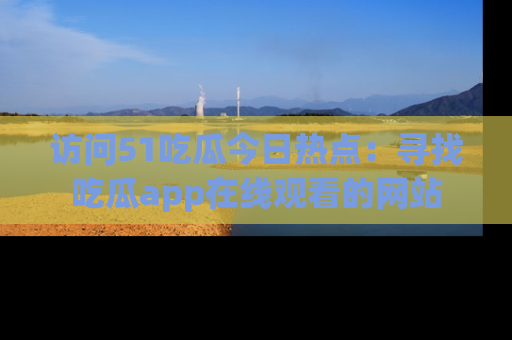 访问51吃瓜今日热点：寻找吃瓜app在线观看的网站