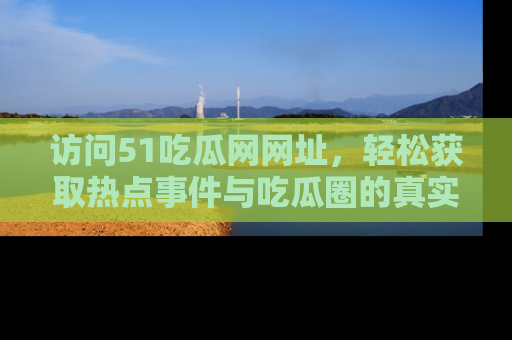 访问51吃瓜网网址，轻松获取热点事件与吃瓜圈的真实地址
