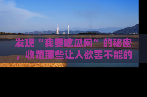 发现“我要吃瓜网”的秘密，收藏那些让人欲罢不能的吃瓜段子。