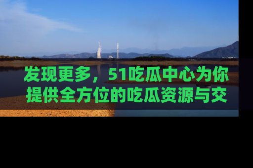 发现更多，51吃瓜中心为你提供全方位的吃瓜资源与交流平台
