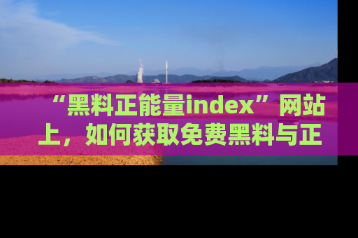 “黑料正能量index”网站上，如何获取免费黑料与正能量资讯？