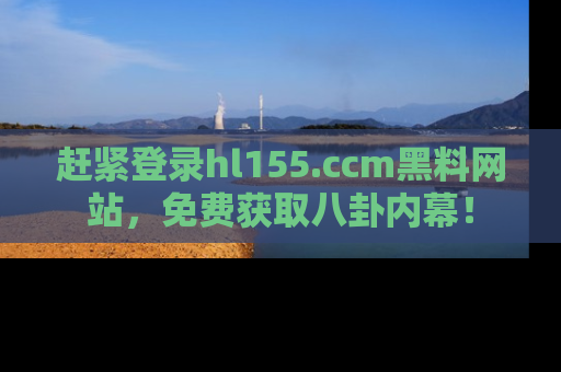 赶紧登录hl155.ccm黑料网站，免费获取八卦内幕！