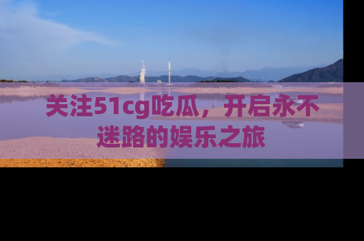 关注51cg吃瓜，开启永不迷路的娱乐之旅