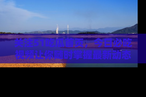 关注51吃瓜首页，今日必吃视频让你随时掌握最新动态