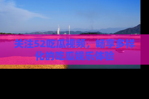 关注52吃瓜视频，畅享多样化的吃瓜娱乐体验