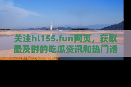 关注hl155.fun网页，获取最及时的吃瓜资讯和热门话题！