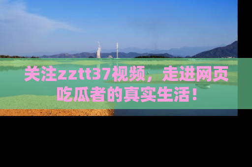 关注zztt37视频，走进网页吃瓜者的真实生活！