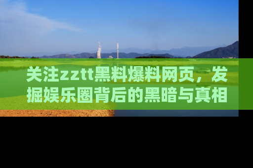 关注zztt黑料爆料网页，发掘娱乐圈背后的黑暗与真相