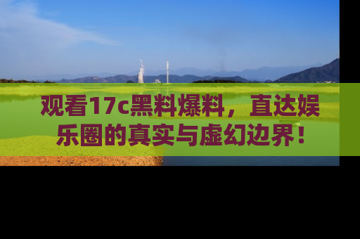 观看17c黑料爆料，直达娱乐圈的真实与虚幻边界！