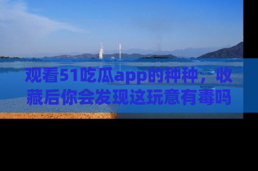 观看51吃瓜app的种种，收藏后你会发现这玩意有毒吗？