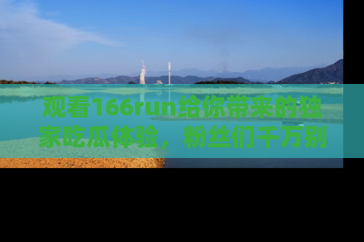 观看166run给你带来的独家吃瓜体验，粉丝们千万别错过