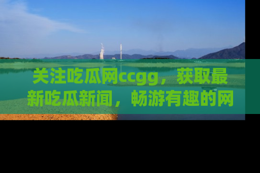 关注吃瓜网ccgg，获取最新吃瓜新闻，畅游有趣的网站世界