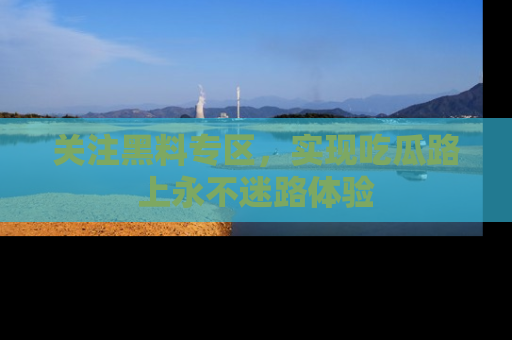 关注黑料专区，实现吃瓜路上永不迷路体验