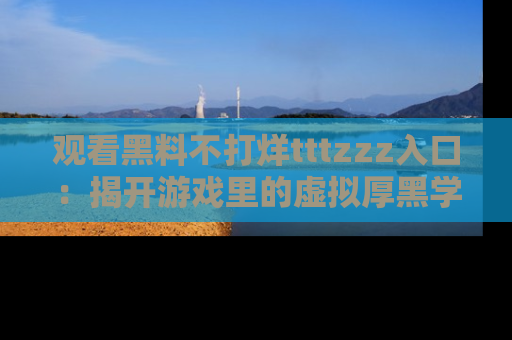 观看黑料不打烊tttzzz入口：揭开游戏里的虚拟厚黑学