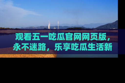 观看五一吃瓜官网网页版，永不迷路，乐享吃瓜生活新方式