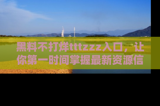 黑料不打烊tttzzz入口，让你第一时间掌握最新资源信息