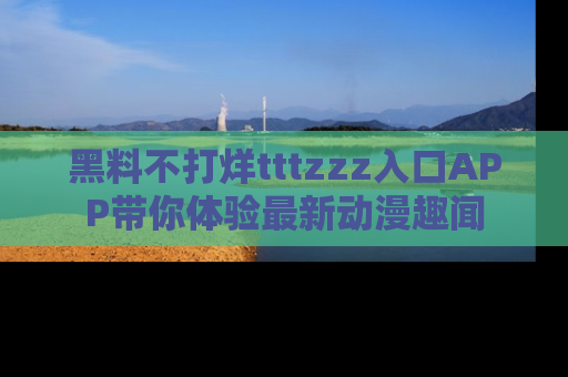 黑料不打烊tttzzz入口APP带你体验最新动漫趣闻