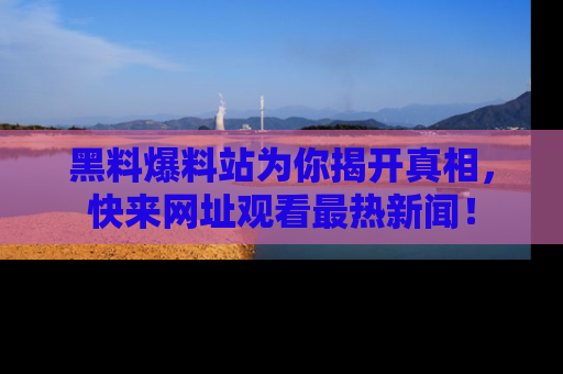 黑料爆料站为你揭开真相，快来网址观看最热新闻！