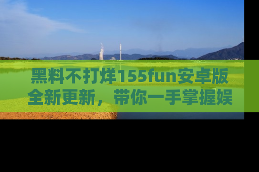 黑料不打烊155fun安卓版全新更新，带你一手掌握娱乐圈的秘密与八卦！