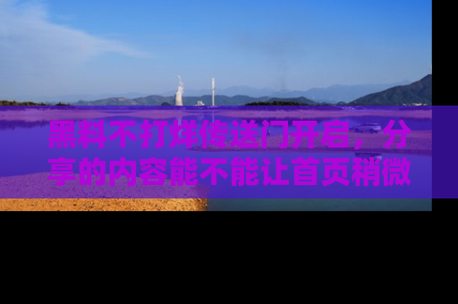 黑料不打烊传送门开启，分享的内容能不能让首页稍微有点新意？