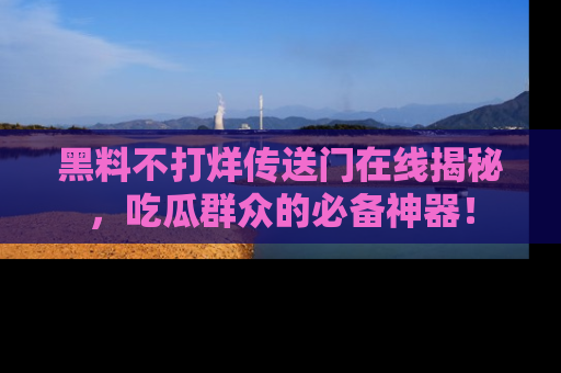 黑料不打烊传送门在线揭秘，吃瓜群众的必备神器！