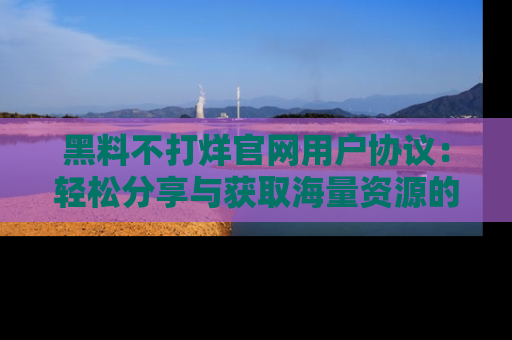 黑料不打烊官网用户协议：轻松分享与获取海量资源的方法