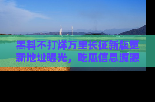 黑料不打烊万里长征新版更新地址曝光，吃瓜信息源源不断