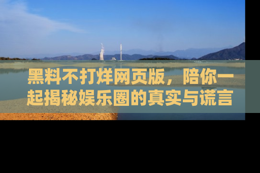 黑料不打烊网页版，陪你一起揭秘娱乐圈的真实与谎言。