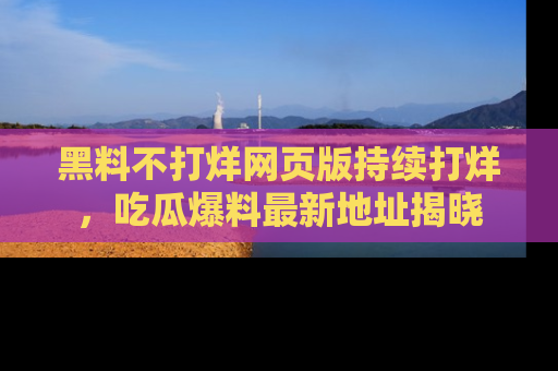 黑料不打烊网页版持续打烊，吃瓜爆料最新地址揭晓