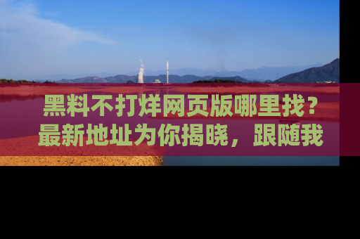 黑料不打烊网页版哪里找？最新地址为你揭晓，跟随我们一起了解更多八卦吧！