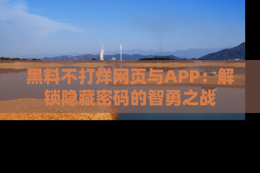 黑料不打烊网页与APP：解锁隐藏密码的智勇之战