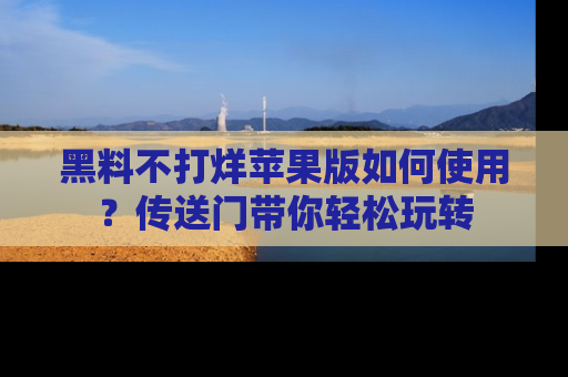 黑料不打烊苹果版如何使用？传送门带你轻松玩转