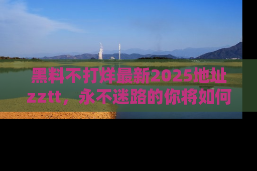 黑料不打烊最新2025地址zztt，永不迷路的你将如何撕开真相的面纱？