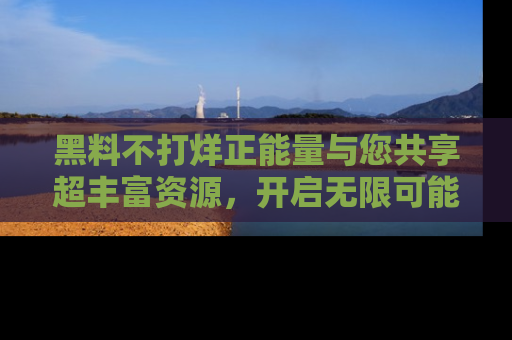 黑料不打烊正能量与您共享超丰富资源，开启无限可能的新视界！