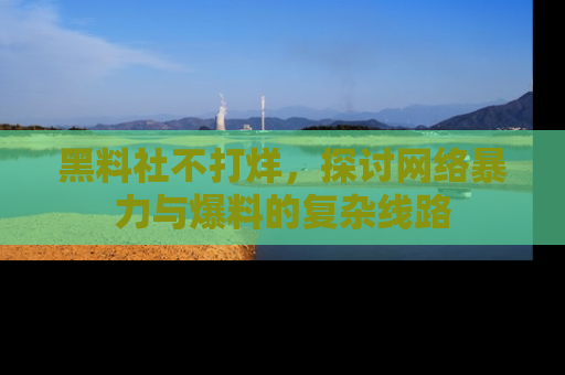 黑料社不打烊，探讨网络暴力与爆料的复杂线路