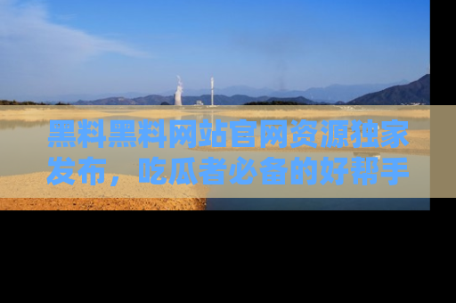 黑料黑料网站官网资源独家发布，吃瓜者必备的好帮手