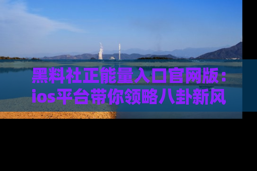 黑料社正能量入口官网版：ios平台带你领略八卦新风潮！
